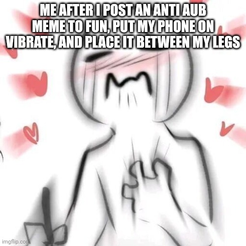 tilde moment~ | ME AFTER I POST AN ANTI AUB MEME TO FUN, PUT MY PHONE ON VIBRATE, AND PLACE IT BETWEEN MY LEGS | image tagged in blushing | made w/ Imgflip meme maker