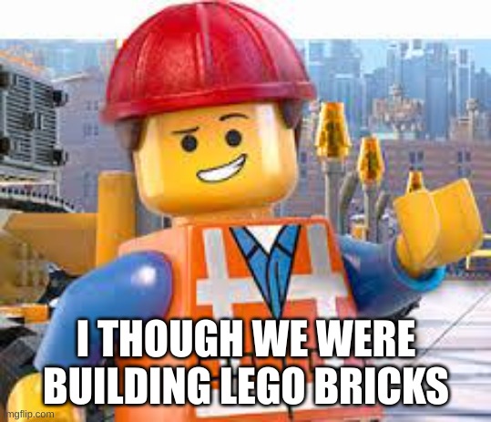 I THOUGH WE WERE BUILDING LEGO BRICKS | image tagged in lego movie emmet | made w/ Imgflip meme maker