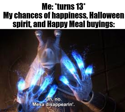 I Don't Feel So Good | Me: *turns 13*
My chances of happiness, Halloween spirit, and Happy Meal buyings: | image tagged in oh no mesa disappearing | made w/ Imgflip meme maker