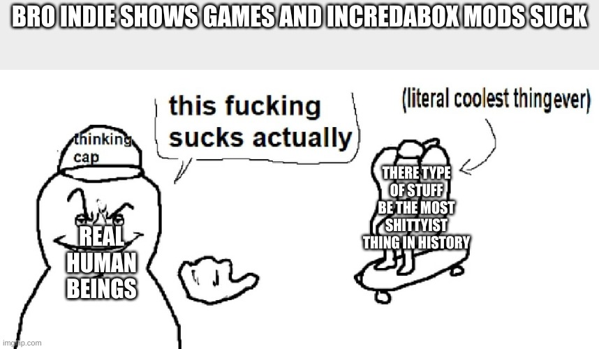 if it you're opinion of not liking that its ok i'm fine it's opinion but hating it you're subhuman | BRO INDIE SHOWS GAMES AND INCREDABOX MODS SUCK; THERE TYPE OF STUFF BE THE MOST SHITTYIST THING IN HISTORY; REAL HUMAN BEINGS | image tagged in literal coolest thing ever | made w/ Imgflip meme maker