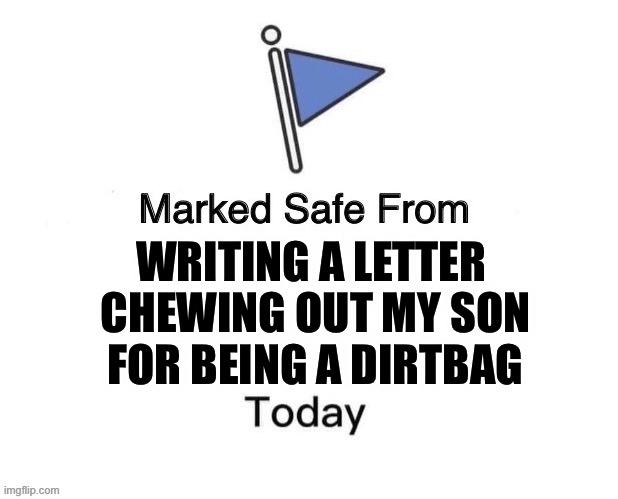 Marked Safe From Big | WRITING A LETTER; CHEWING OUT MY SON
FOR BEING A DIRTBAG | image tagged in marked safe from big | made w/ Imgflip meme maker