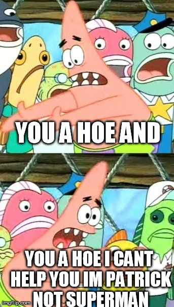 Put It Somewhere Else Patrick | YOU A HOE AND YOU A HOE I CANT HELP YOU IM PATRICK NOT SUPERMAN | image tagged in memes,put it somewhere else patrick | made w/ Imgflip meme maker