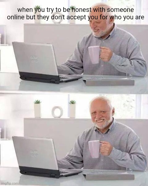 pain :c | when you try to be honest with someone online but they don't accept you for who you are | image tagged in memes,hide the pain harold,funny | made w/ Imgflip meme maker