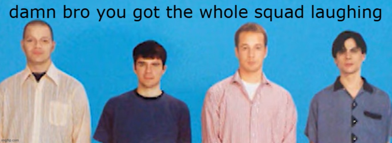 image tagged in damn bro you got the whole squad laughing weezer version | made w/ Imgflip meme maker