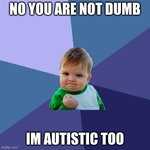 the reason I made a meme is cause I can't comment yet | NO YOU ARE NOT DUMB; IM AUTISTIC TOO | image tagged in memes,success kid | made w/ Imgflip meme maker