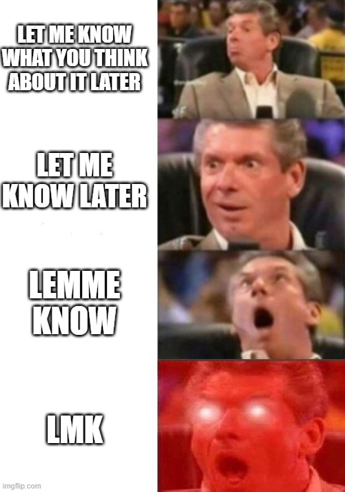 From formal to slang real quick! ? | LET ME KNOW WHAT YOU THINK ABOUT IT LATER; LET ME KNOW LATER; LEMME KNOW; LMK | image tagged in mr mcmahon reaction | made w/ Imgflip meme maker