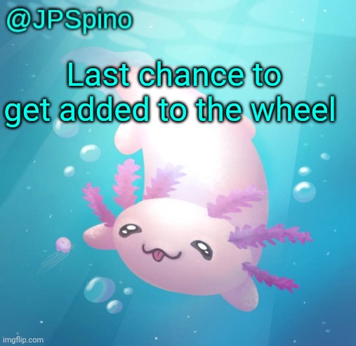 Comment to be added | Last chance to get added to the wheel | image tagged in jpspino's axolotl temp updated | made w/ Imgflip meme maker