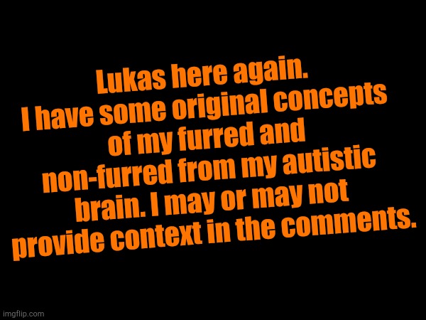 Concepts | Lukas here again. I have some original concepts of my furred and non-furred from my autistic brain. I may or may not provide context in the comments. | image tagged in no tags | made w/ Imgflip meme maker