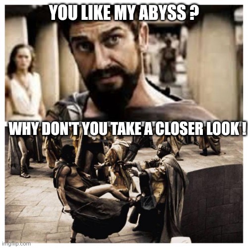 300 | YOU LIKE MY ABYSS ? WHY DON'T YOU TAKE A CLOSER LOOK ! | image tagged in 300 | made w/ Imgflip meme maker