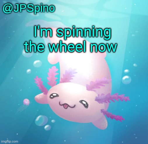 JPSpino's axolotl temp updated | I'm spinning the wheel now | image tagged in jpspino's axolotl temp updated | made w/ Imgflip meme maker