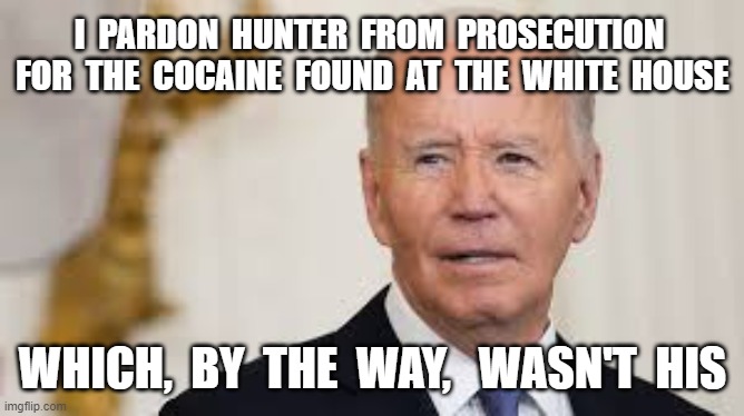 I  PARDON  HUNTER  FROM  PROSECUTION  FOR  THE  COCAINE  FOUND  AT  THE  WHITE  HOUSE; WHICH,  BY  THE  WAY,   WASN'T  HIS | image tagged in pardon,joe biden,hunter biden,cocaine,white house | made w/ Imgflip meme maker