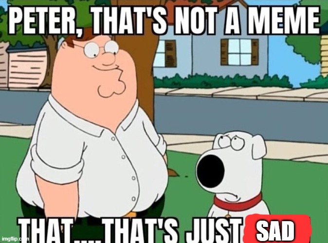 Peter, that's not a meme. | SAD | image tagged in peter that's not a meme | made w/ Imgflip meme maker