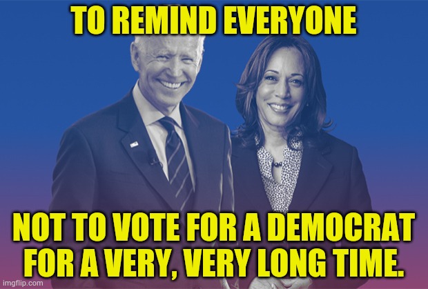 Biden/Harris The Poster | TO REMIND EVERYONE; NOT TO VOTE FOR A DEMOCRAT FOR A VERY, VERY LONG TIME. | image tagged in biden harris,don't,vote,democrat,memes,politics | made w/ Imgflip meme maker