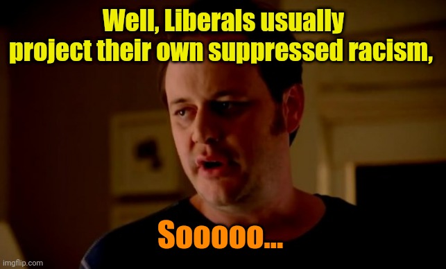 Well, Liberals usually project their own suppressed racism, Sooooo... | image tagged in jake from state farm | made w/ Imgflip meme maker