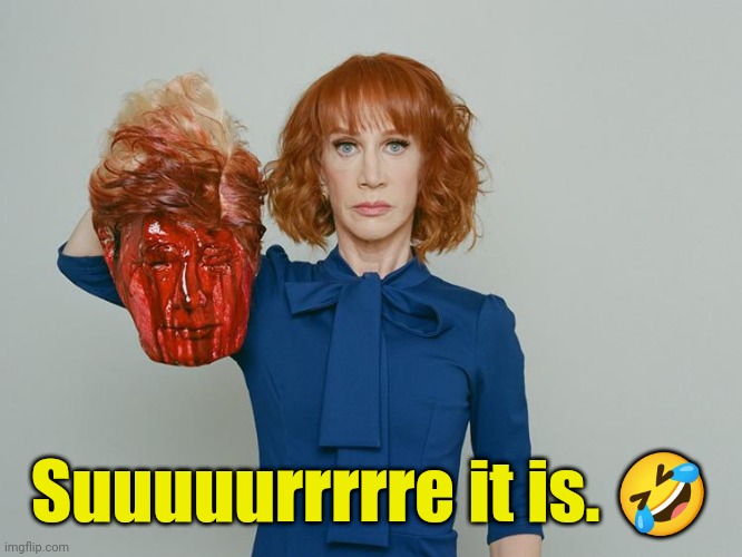 Suuuuurrrrre it is. ? | image tagged in kathy griffin tolerance | made w/ Imgflip meme maker