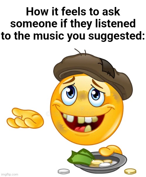 re...al. | How it feels to ask someone if they listened to the music you suggested: | image tagged in homeless emoji | made w/ Imgflip meme maker