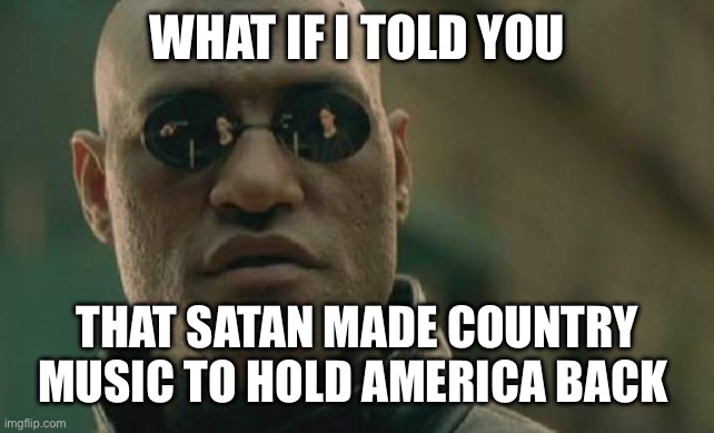 Country music is Satanic confirmed | WHAT IF I TOLD YOU; THAT SATAN MADE COUNTRY MUSIC TO HOLD AMERICA BACK | image tagged in memes,matrix morpheus | made w/ Imgflip meme maker