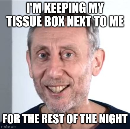 nice Michael Rosen | I'M KEEPING MY TISSUE BOX NEXT TO ME; FOR THE REST OF THE NIGHT | image tagged in nice michael rosen | made w/ Imgflip meme maker