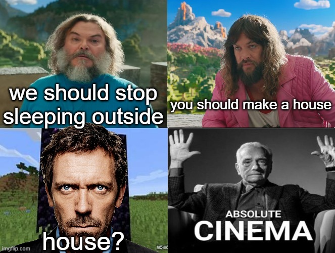 Minecraft Absolute Cinema | we should stop sleeping outside; you should make a house; house? | image tagged in minecraft movie popular character plot twist portal introduction | made w/ Imgflip meme maker