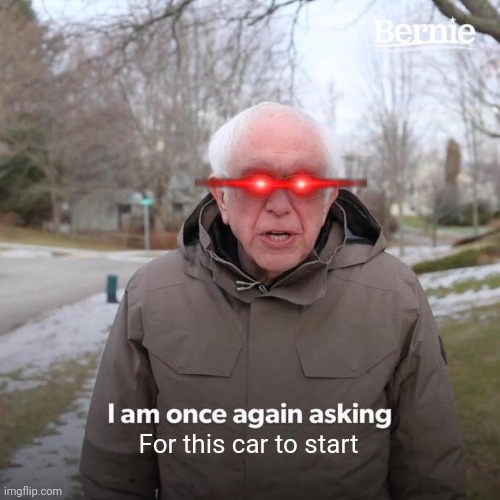 Bernie I Am Once Again Asking For Your Support Meme | For this car to start | image tagged in memes,bernie i am once again asking for your support | made w/ Imgflip meme maker