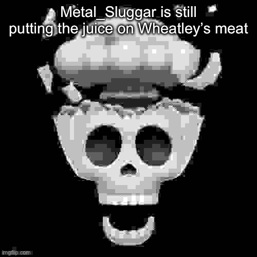 man i'm dead | Metal_Sluggar is still putting the juice on Wheatley’s meat | image tagged in man i'm dead | made w/ Imgflip meme maker