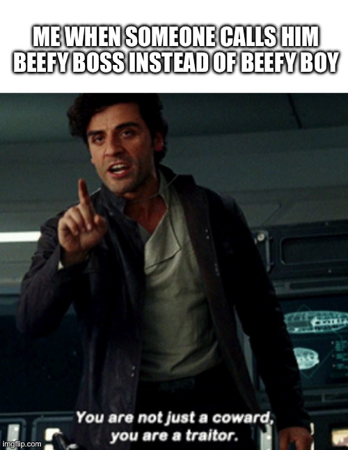 ME WHEN SOMEONE CALLS HIM BEEFY BOSS INSTEAD OF BEEFY BOY | image tagged in blank white template,you are not just a coward | made w/ Imgflip meme maker