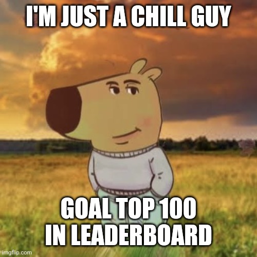 Chill | I'M JUST A CHILL GUY; GOAL TOP 100 IN LEADERBOARD | image tagged in chill guy | made w/ Imgflip meme maker