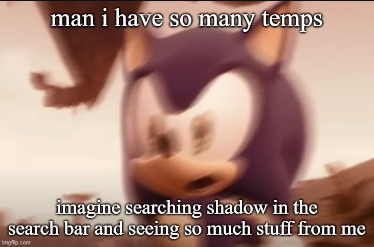 I NEED TOS TOPG | man i have so many temps; imagine searching shadow in the search bar and seeing so much stuff from me | image tagged in sonic blur | made w/ Imgflip meme maker