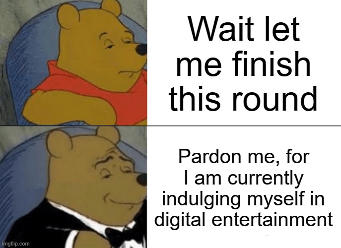 tux. | Wait let me finish this round; Pardon me, for I am currently indulging myself in digital entertainment | image tagged in memes,tuxedo winnie the pooh | made w/ Imgflip meme maker