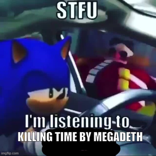 banger | KILLING TIME BY MEGADETH | image tagged in sonic stfu im listening to ___ | made w/ Imgflip meme maker