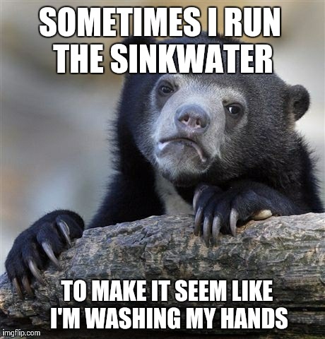 Confession Bear | SOMETIMES I RUN THE SINKWATER TO MAKE IT SEEM LIKE I'M WASHING MY HANDS | image tagged in memes,confession bear | made w/ Imgflip meme maker