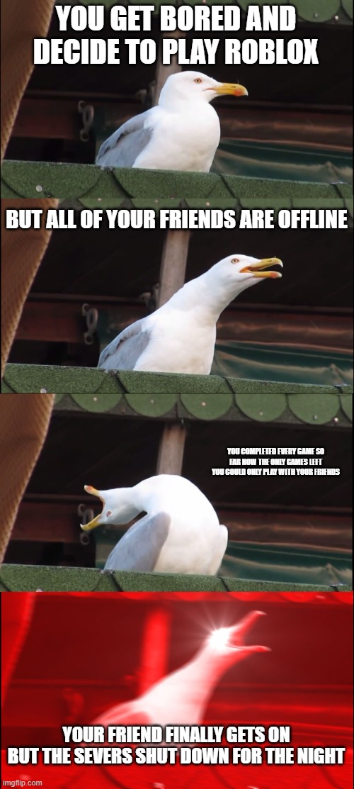 worst thing in gaming history | YOU GET BORED AND DECIDE TO PLAY ROBLOX; BUT ALL OF YOUR FRIENDS ARE OFFLINE; YOU COMPLETED EVERY GAME SO FAR NOW THE ONLY GAMES LEFT YOU COULD ONLY PLAY WITH YOUR FRIENDS; YOUR FRIEND FINALLY GETS ON BUT THE SEVERS SHUT DOWN FOR THE NIGHT | image tagged in memes,inhaling seagull | made w/ Imgflip meme maker