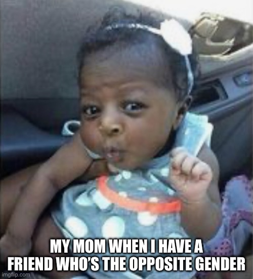 Ooh | MY MOM WHEN I HAVE A FRIEND WHO’S THE OPPOSITE GENDER | image tagged in fun | made w/ Imgflip meme maker