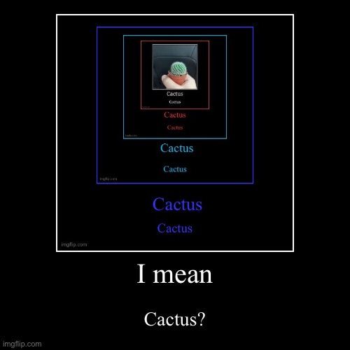 I mean | Cactus? | image tagged in funny,demotivationals | made w/ Imgflip demotivational maker