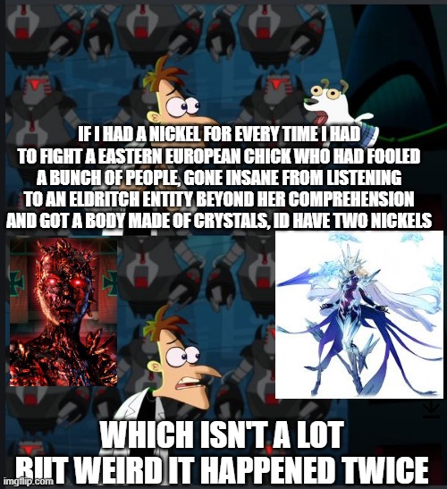 2 nickels | IF I HAD A NICKEL FOR EVERY TIME I HAD TO FIGHT A EASTERN EUROPEAN CHICK WHO HAD FOOLED A BUNCH OF PEOPLE, GONE INSANE FROM LISTENING TO AN ELDRITCH ENTITY BEYOND HER COMPREHENSION AND GOT A BODY MADE OF CRYSTALS, ID HAVE TWO NICKELS; WHICH ISN'T A LOT BUT WEIRD IT HAPPENED TWICE | image tagged in 2 nickels | made w/ Imgflip meme maker