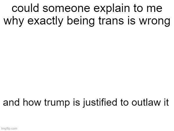 for an extra challenge dont mention religion | could someone explain to me why exactly being trans is wrong; and how trump is justified to outlaw it | made w/ Imgflip meme maker