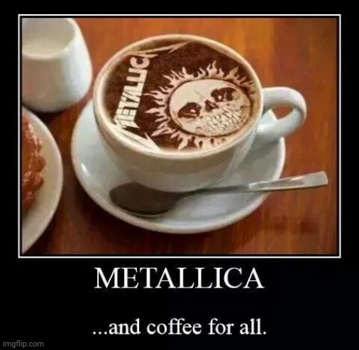 ...and coffee for all. | image tagged in and coffee for all,coffee addict,rock music,smoking hot,together,metallica | made w/ Imgflip meme maker