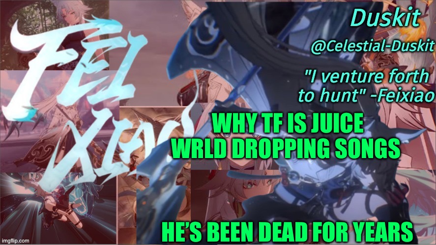 Duskit's Feixiao template | WHY TF IS JUICE WRLD DROPPING SONGS; HE’S BEEN DEAD FOR YEARS | image tagged in duskit's feixiao template | made w/ Imgflip meme maker