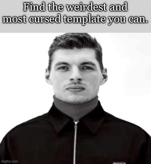 Because why not? (Literally anything) | Find the weirdest and most cursed template you can. | image tagged in black and white max verstappen | made w/ Imgflip meme maker