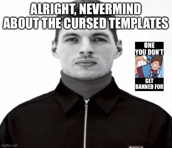 ALRIGHT, NEVERMIND ABOUT THE CURSED TEMPLATES | image tagged in black and white max verstappen | made w/ Imgflip meme maker