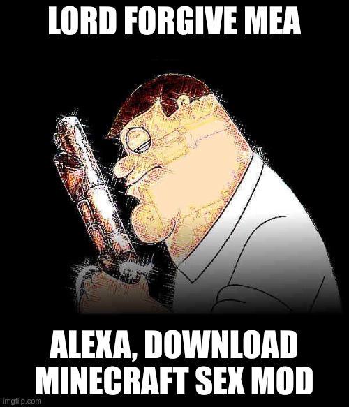 Lord forgive me Peter Griffin | LORD FORGIVE MEA ALEXA, DOWNLOAD MINECRAFT SEX MOD | image tagged in lord forgive me peter griffin | made w/ Imgflip meme maker