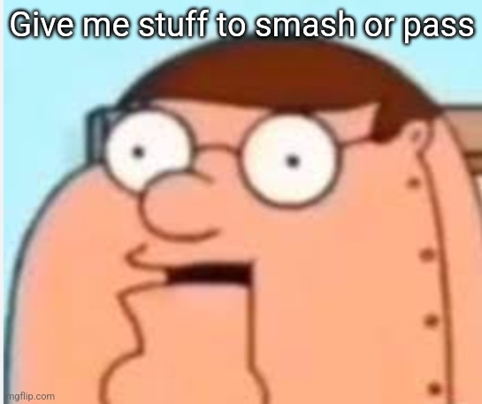 I hate nincompoops | Give me stuff to smash or pass | image tagged in peter griffin robot i hate ni- | made w/ Imgflip meme maker