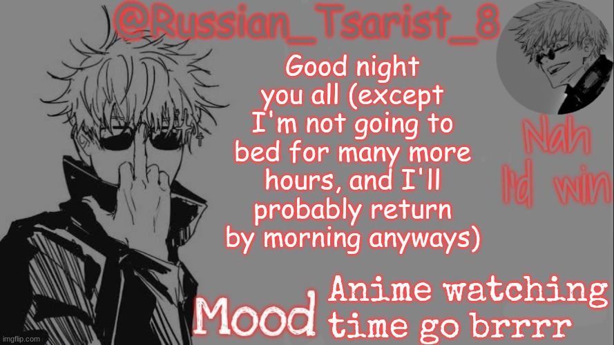 Russian_Tsarist_8 announcement temp (Thanks, Gojo-Satoru) | Good night you all (except I'm not going to bed for many more hours, and I'll probably return by morning anyways); Anime watching time go brrrr | image tagged in russian_tsarist_8 announcement temp thanks gojo-satoru | made w/ Imgflip meme maker