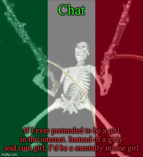 Not being trans, I just mean like those fat asses but differently | Chat; If I ever pretended to be a girl in the internet. Instead of a girly and cute girl, I’d be a mentally insane girl | image tagged in italy forever,msmg | made w/ Imgflip meme maker