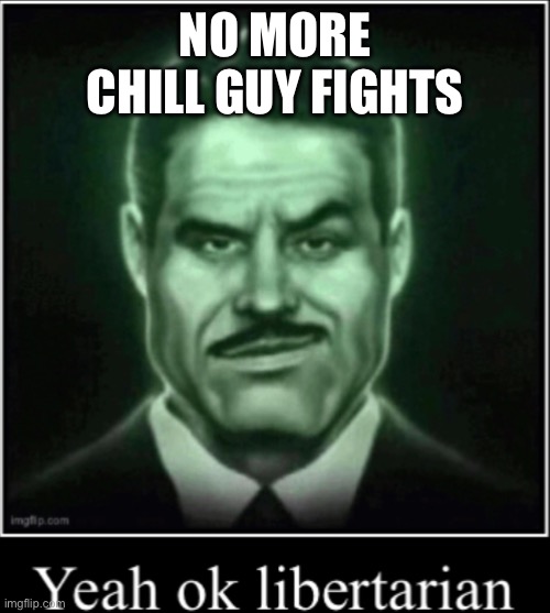 Yeah ok libertarian | NO MORE CHILL GUY FIGHTS | image tagged in yeah ok libertarian | made w/ Imgflip meme maker