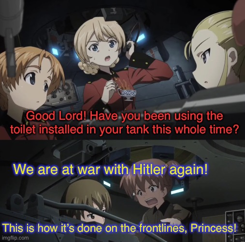 Making use of the tanks’ new features | Good Lord! Have you been using the toilet installed in your tank this whole time? We are at war with Hitler again! This is how it’s done on the frontlines, Princess! | image tagged in girls und panzer,venture bros,parody,reference,meme,funny | made w/ Imgflip meme maker