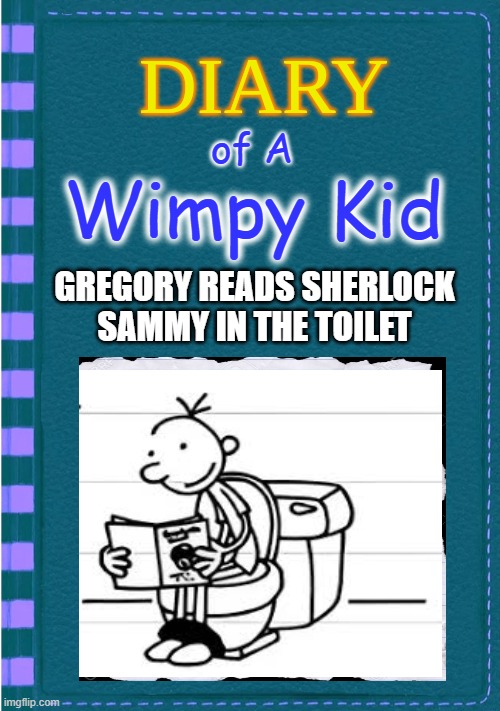 Diary of a Wimpy Kid Blank cover | of A; Wimpy Kid; GREGORY READS SHERLOCK SAMMY IN THE TOILET | image tagged in diary of a wimpy kid blank cover | made w/ Imgflip meme maker