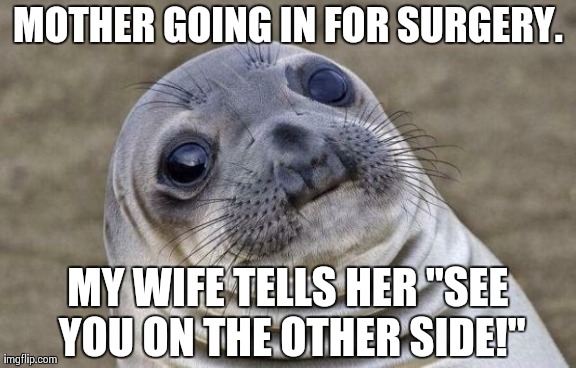 Awkward Moment Sealion Meme | MOTHER GOING IN FOR SURGERY. MY WIFE TELLS HER "SEE YOU ON THE OTHER SIDE!" | image tagged in memes,awkward moment sealion,AdviceAnimals | made w/ Imgflip meme maker