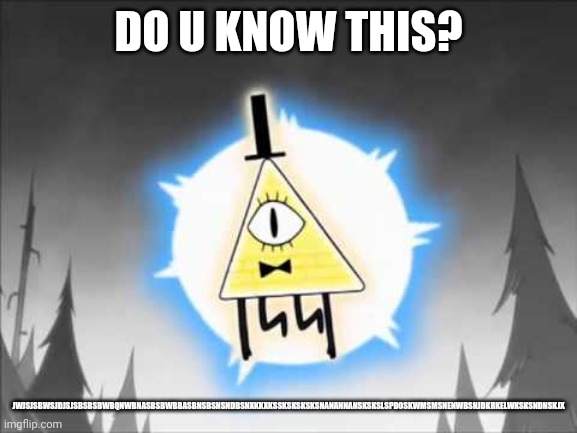 Bill Cipher | DO U KNOW THIS? JWJSJSBWSJDJSJSBSBSBWBQNWBNASBSBWBBASBNSBSNSNDBSNXKKXKSSKSKSKSKSNANANNANSKSKSLSPDOSKWMSMSNENWBSNJDKRKELWKSKSNDNSKJX | image tagged in bill cipher | made w/ Imgflip meme maker