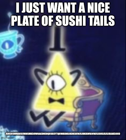 Content Bill Cipher | I JUST WANT A NICE PLATE OF SUSHI TAILS; JSNSNSWNANBSWNSMKSOWOAKDNENQHSGSYTQGWBDNDJKDKSKWJSJDKKWDJNWJSJSNSJSJSJDJAKSOOD | image tagged in content bill cipher | made w/ Imgflip meme maker